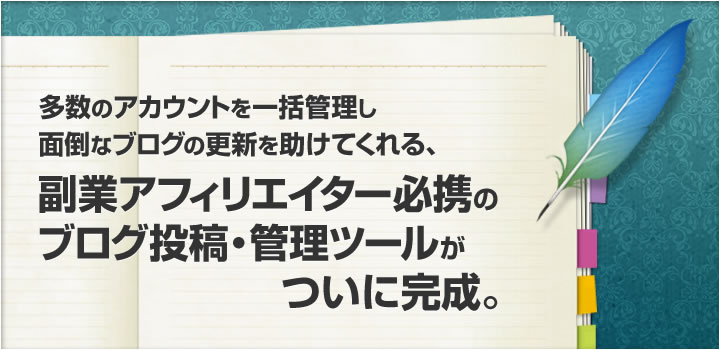 多数のアカウントを一括管理し面倒なブログの更新を助けてくれる、副業アフィリエイター必携のブログ投稿・管理ツールがついに完成。